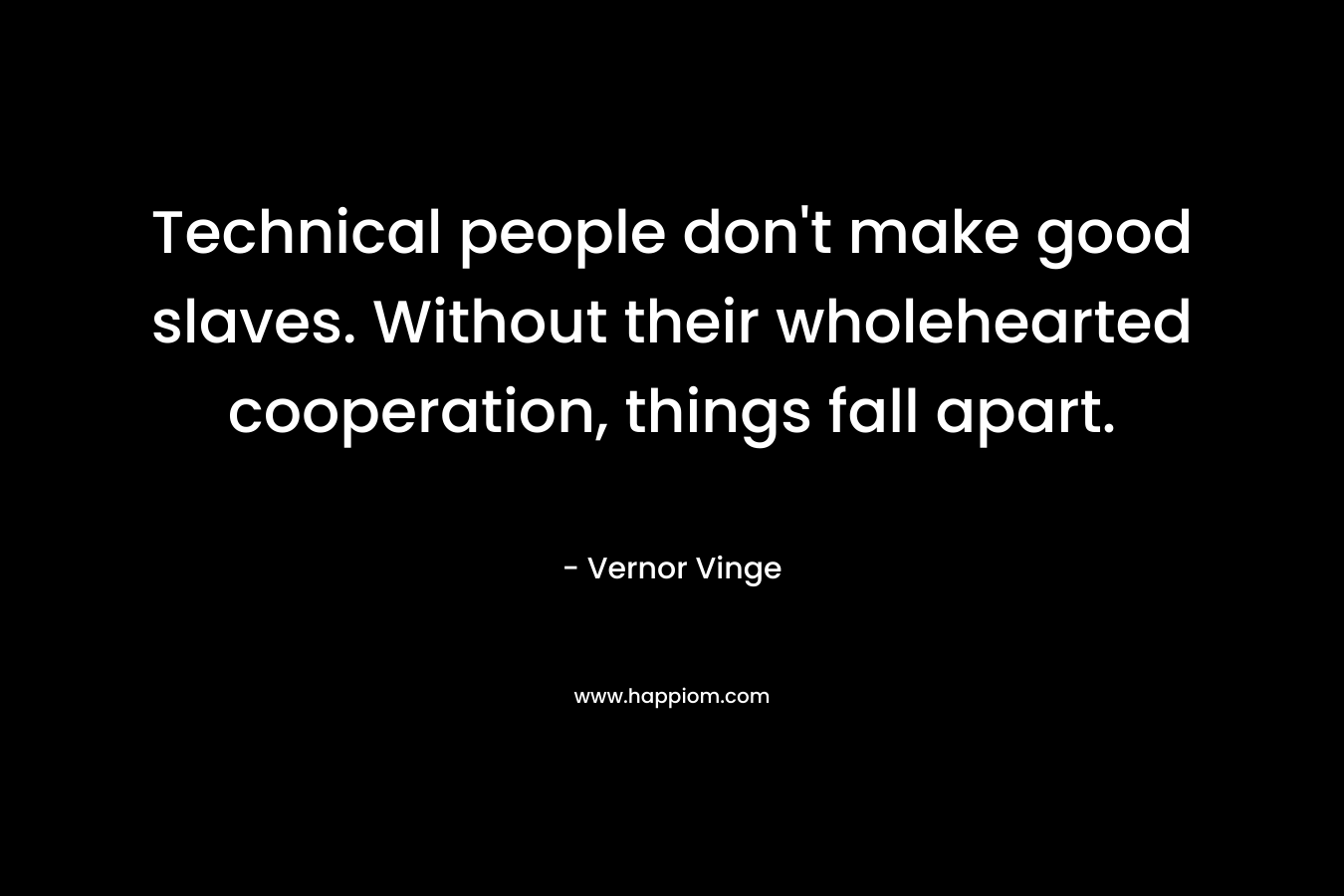 Technical people don’t make good slaves. Without their wholehearted cooperation, things fall apart. – Vernor Vinge