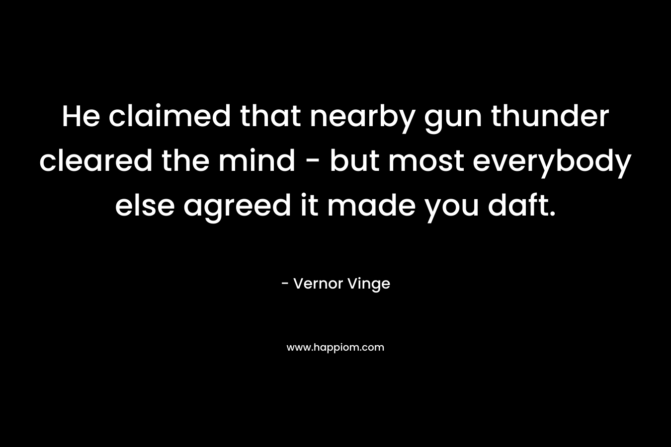 He claimed that nearby gun thunder cleared the mind – but most everybody else agreed it made you daft. – Vernor Vinge