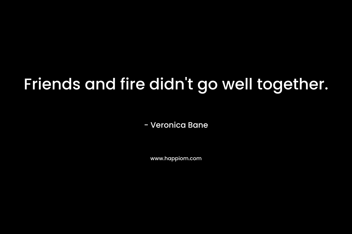 Friends and fire didn’t go well together. – Veronica Bane