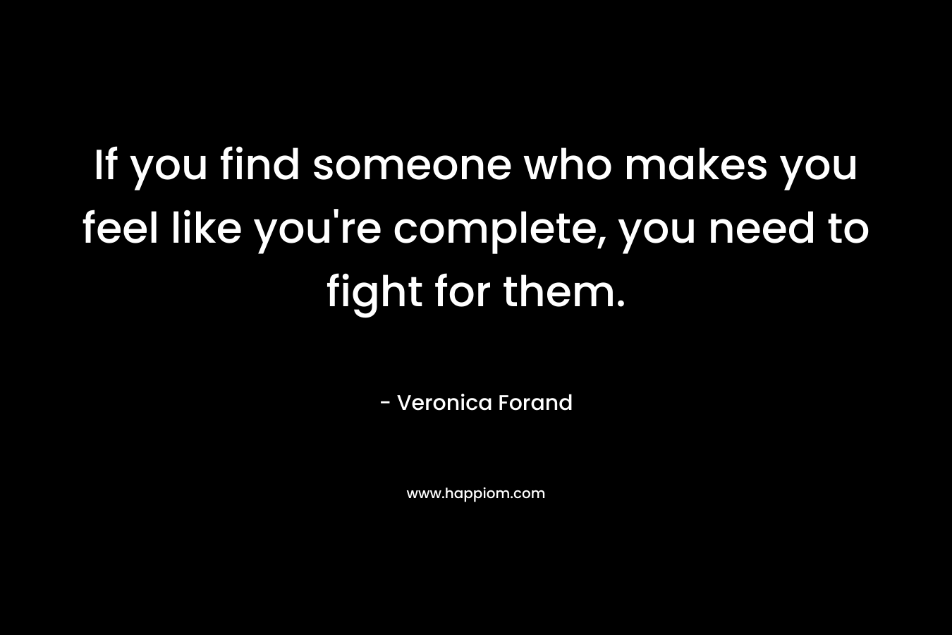 If you find someone who makes you feel like you’re complete, you need to fight for them. – Veronica Forand