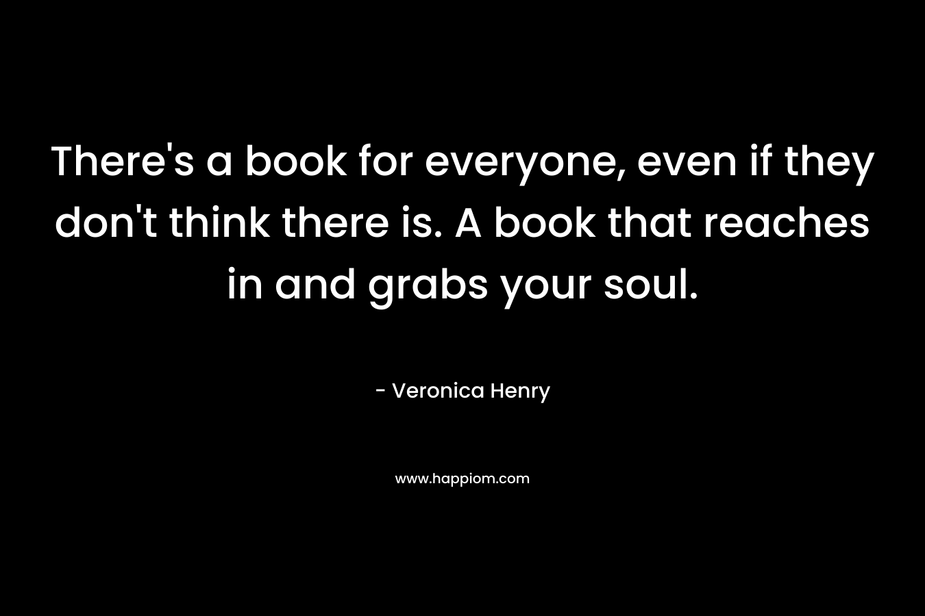 There's a book for everyone, even if they don't think there is. A book that reaches in and grabs your soul.