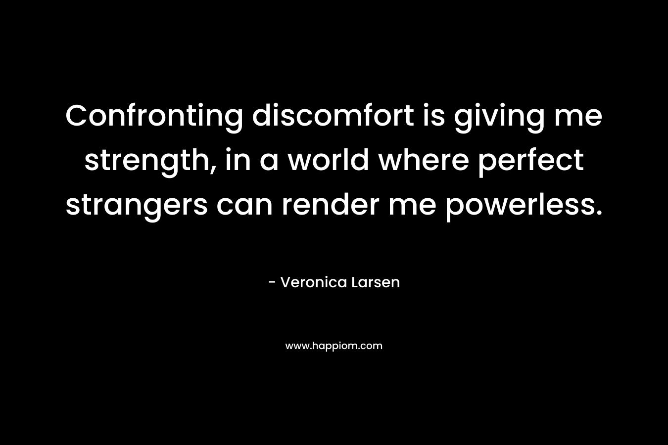 Confronting discomfort is giving me strength, in a world where perfect strangers can render me powerless. – Veronica Larsen