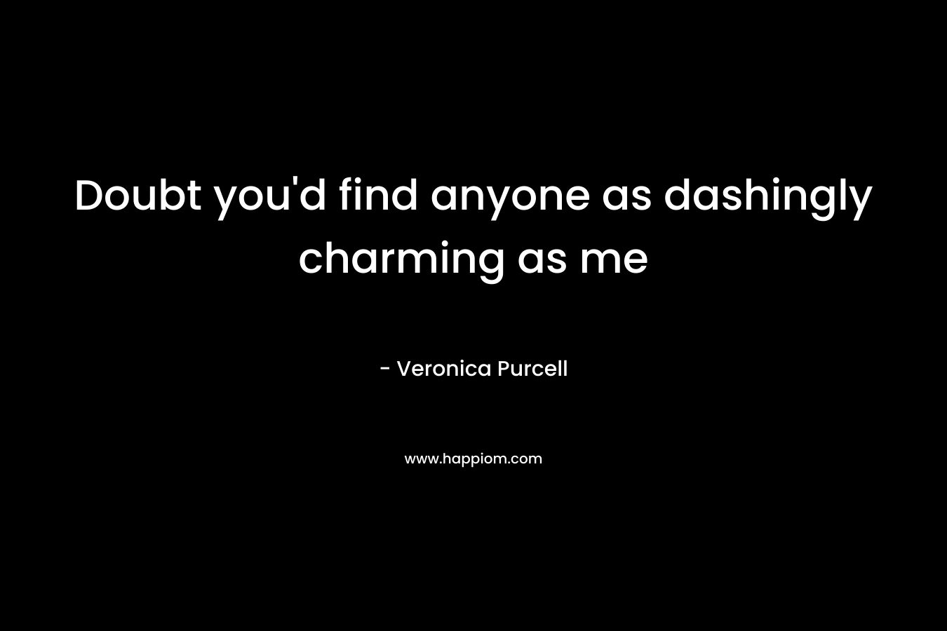 Doubt you'd find anyone as dashingly charming as me