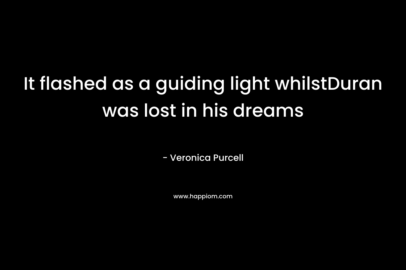 It flashed as a guiding light whilstDuran was lost in his dreams – Veronica Purcell