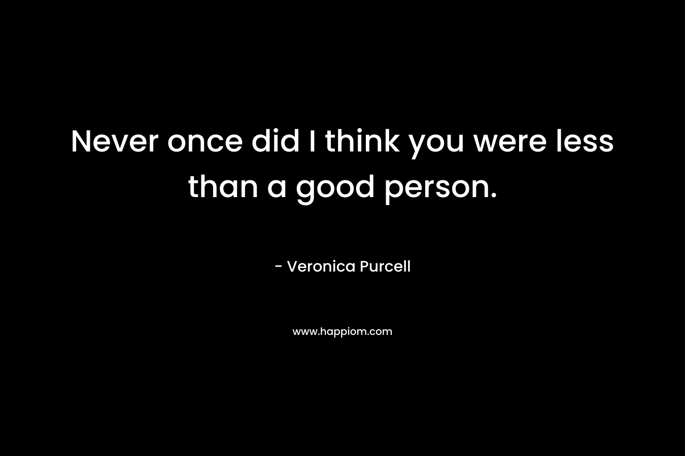 Never once did I think you were less than a good person.