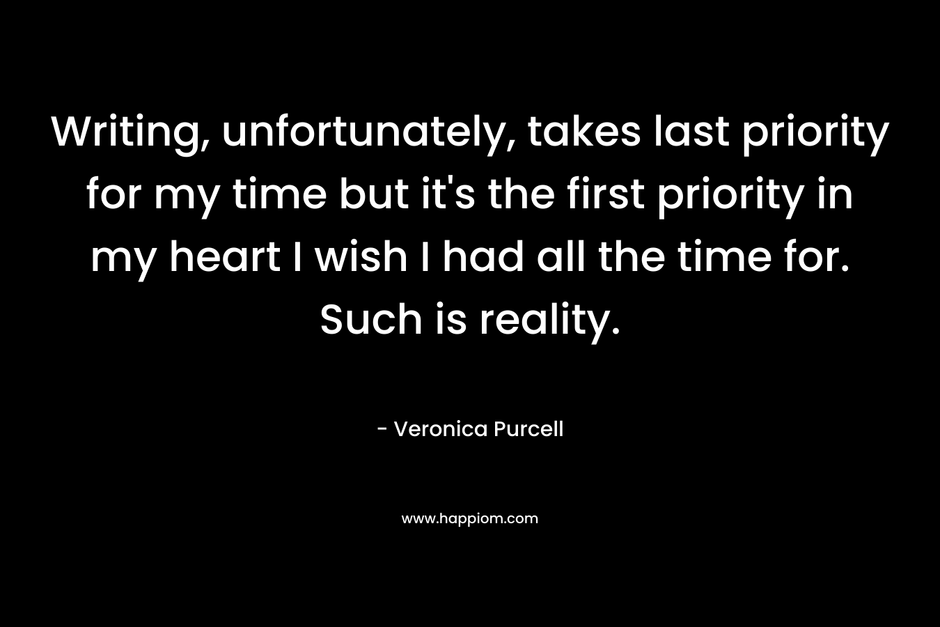 Writing, unfortunately, takes last priority for my time but it’s the first priority in my heart I wish I had all the time for. Such is reality. – Veronica Purcell