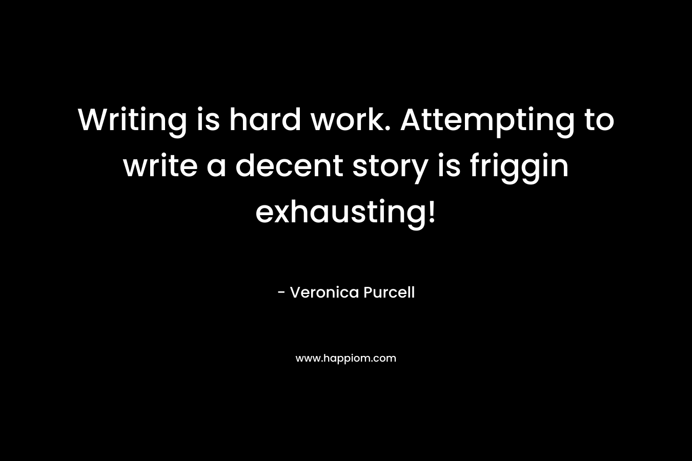 Writing is hard work. Attempting to write a decent story is friggin exhausting! – Veronica Purcell