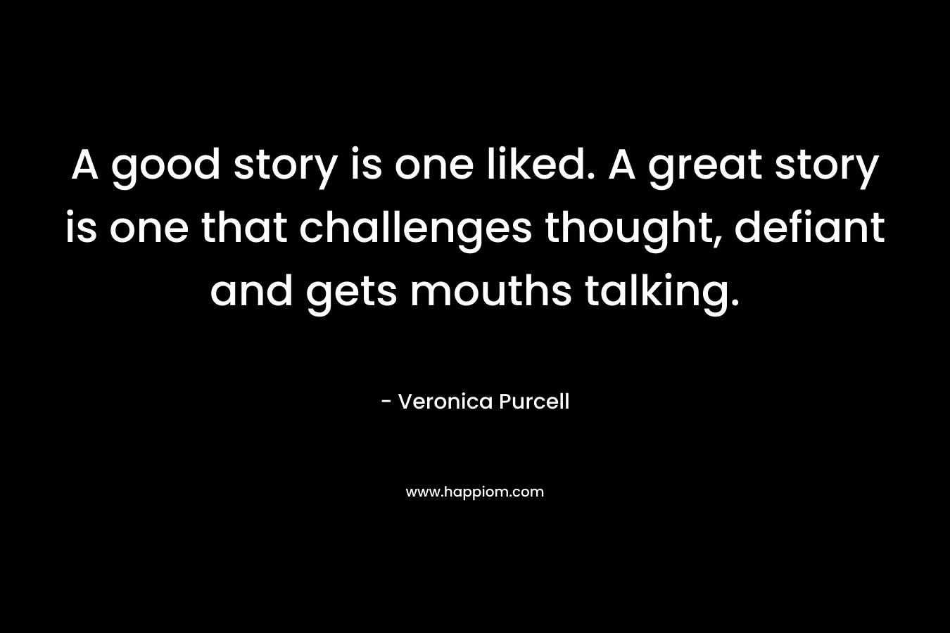 A good story is one liked. A great story is one that challenges thought, defiant and gets mouths talking. – Veronica Purcell