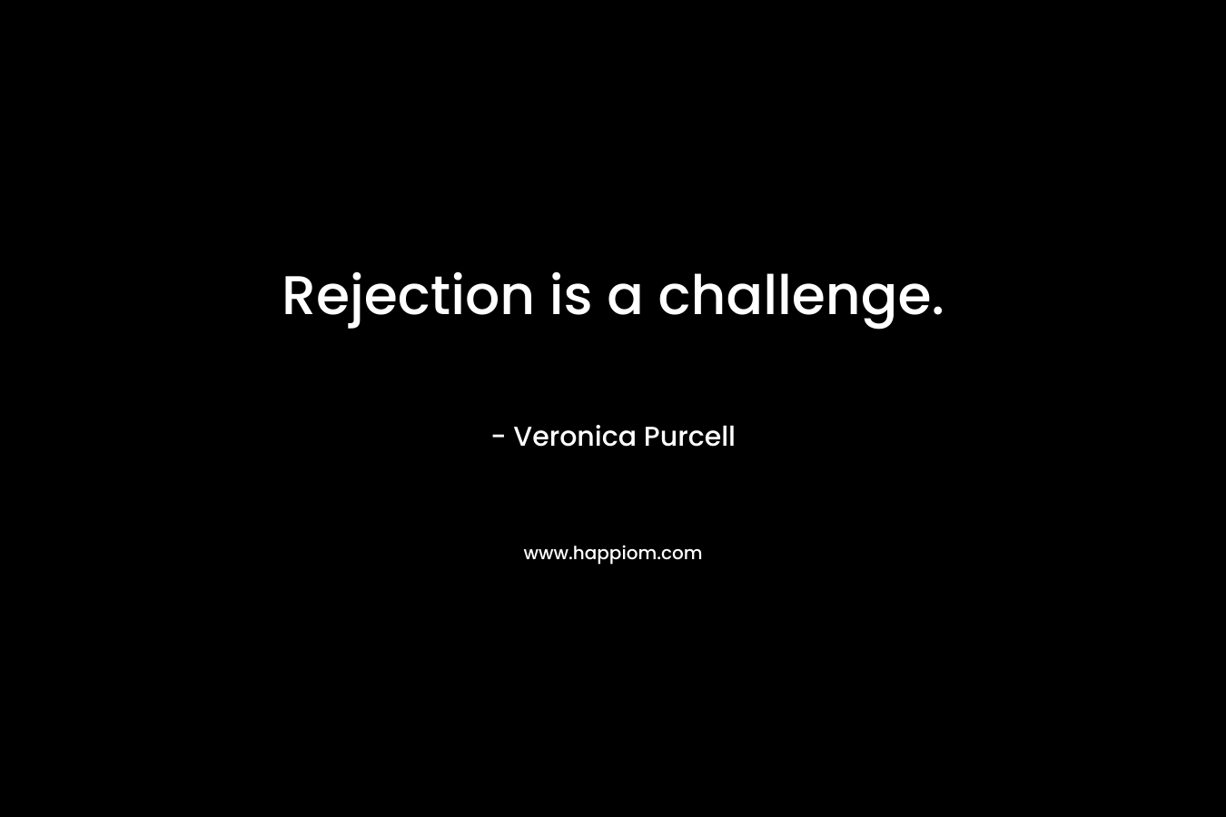 Rejection is a challenge. – Veronica Purcell