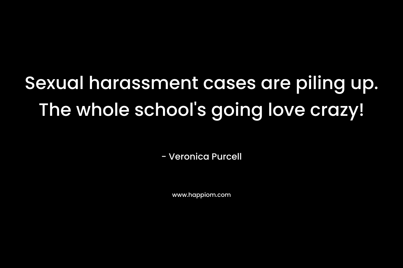 Sexual harassment cases are piling up. The whole school’s going love crazy! – Veronica Purcell