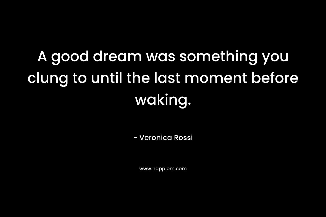 A good dream was something you clung to until the last moment before waking. – Veronica Rossi