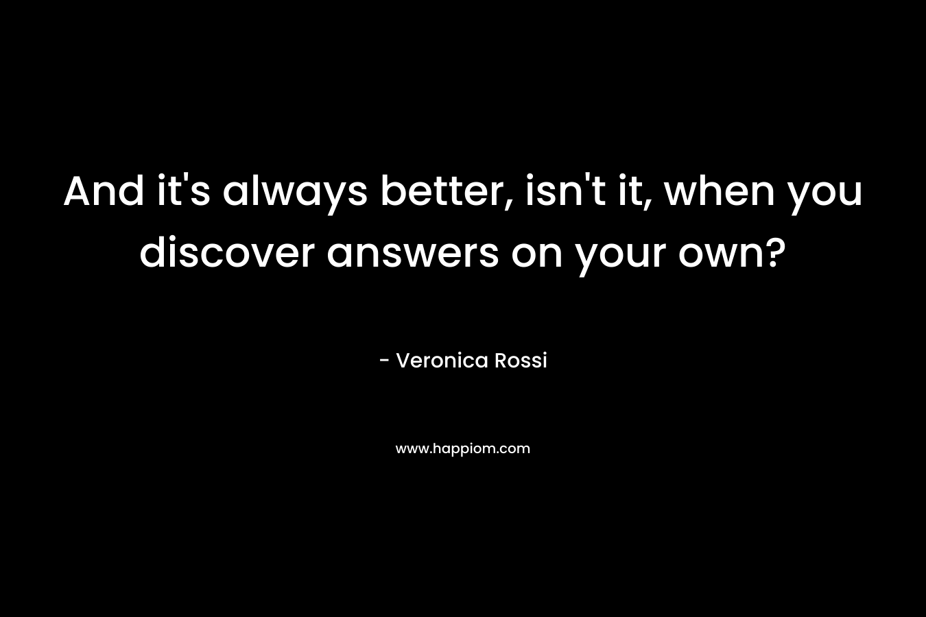 And it’s always better, isn’t it, when you discover answers on your own? – Veronica Rossi