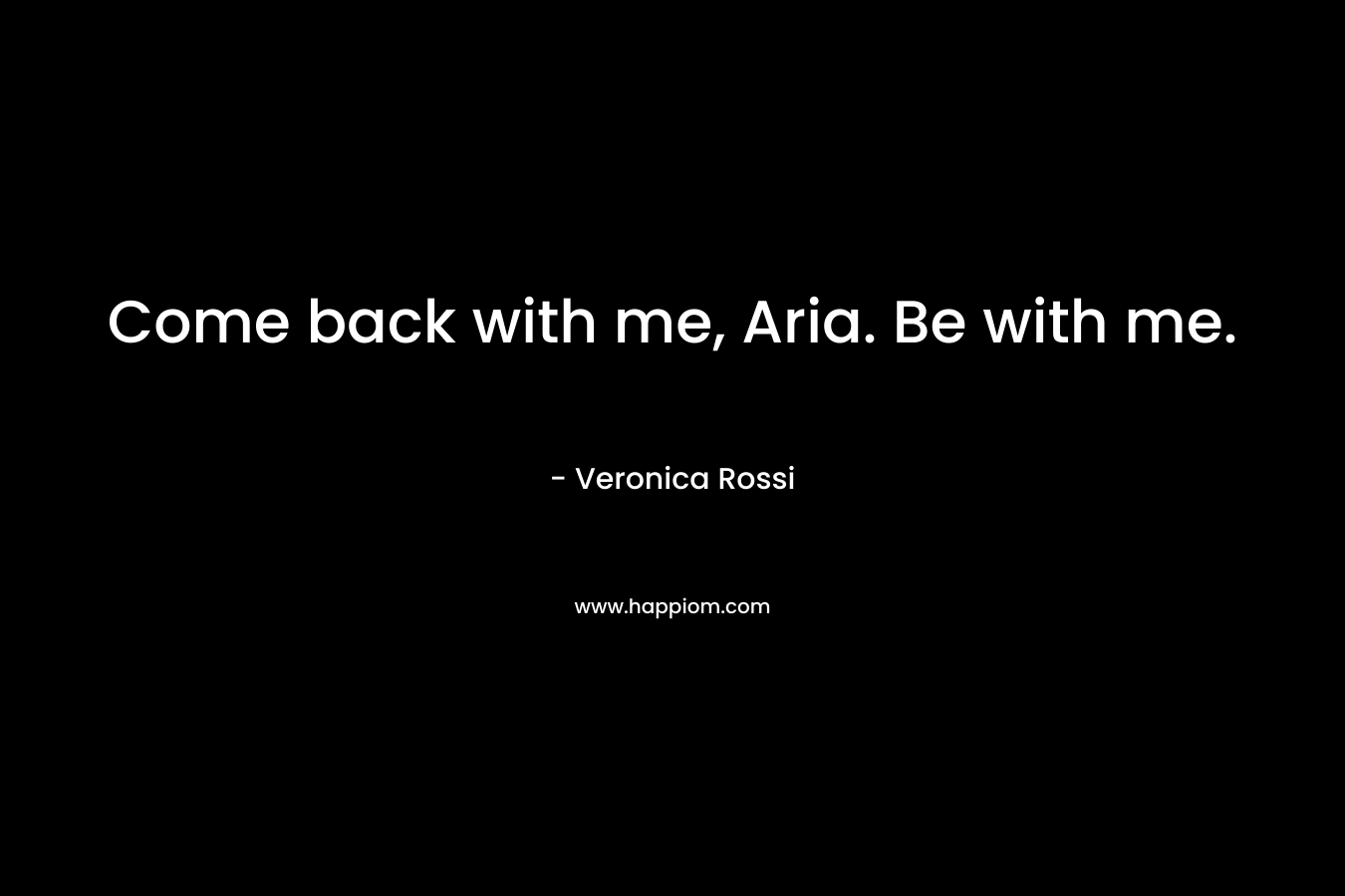 Come back with me, Aria. Be with me. – Veronica Rossi