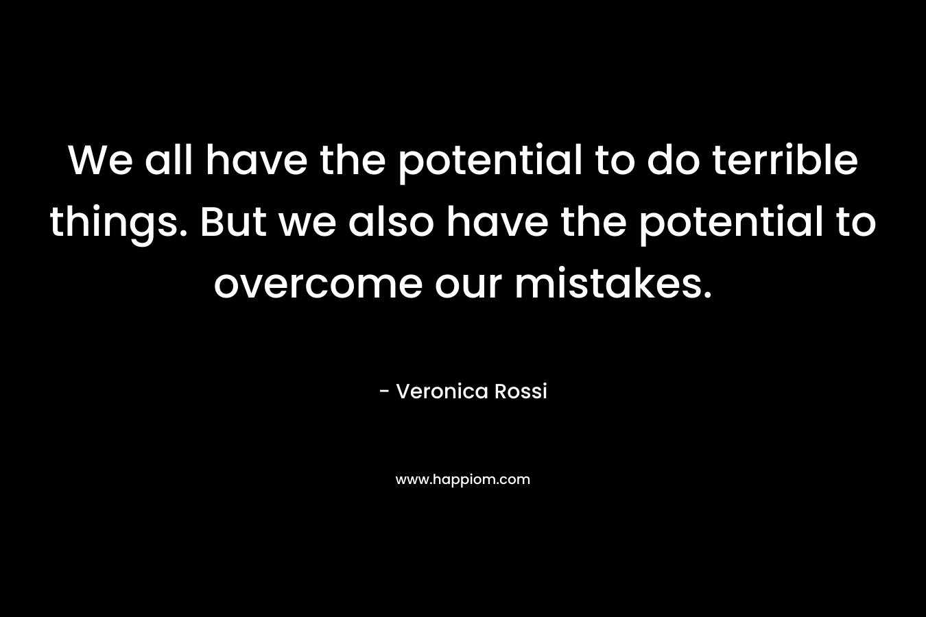 We all have the potential to do terrible things. But we also have the potential to overcome our mistakes. – Veronica Rossi
