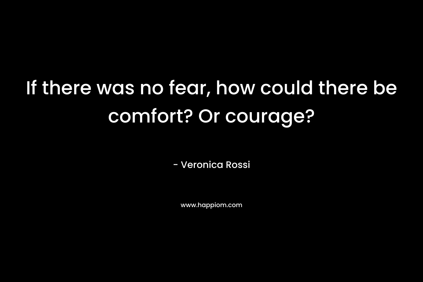 If there was no fear, how could there be comfort? Or courage? – Veronica Rossi