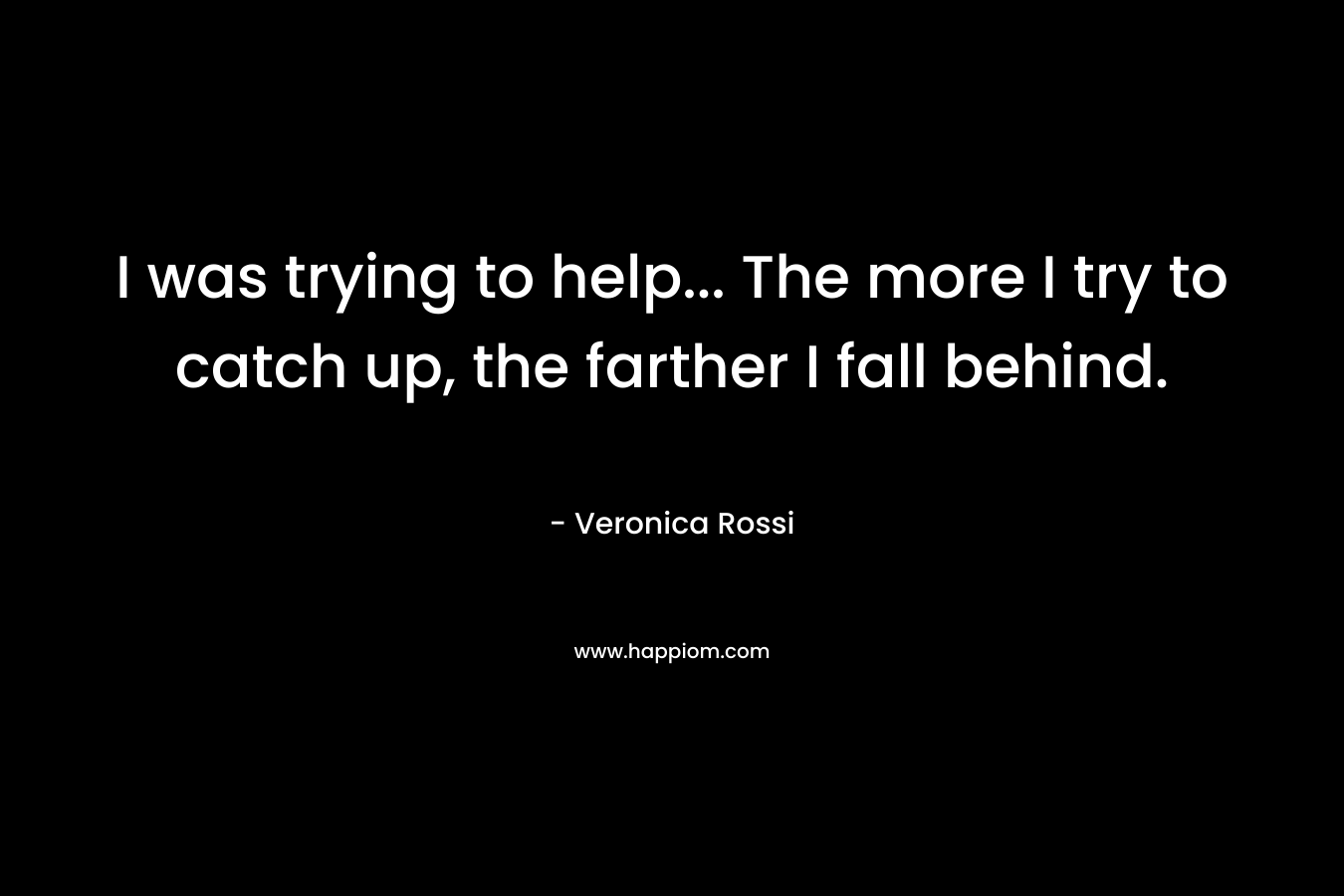 I was trying to help… The more I try to catch up, the farther I fall behind. – Veronica Rossi