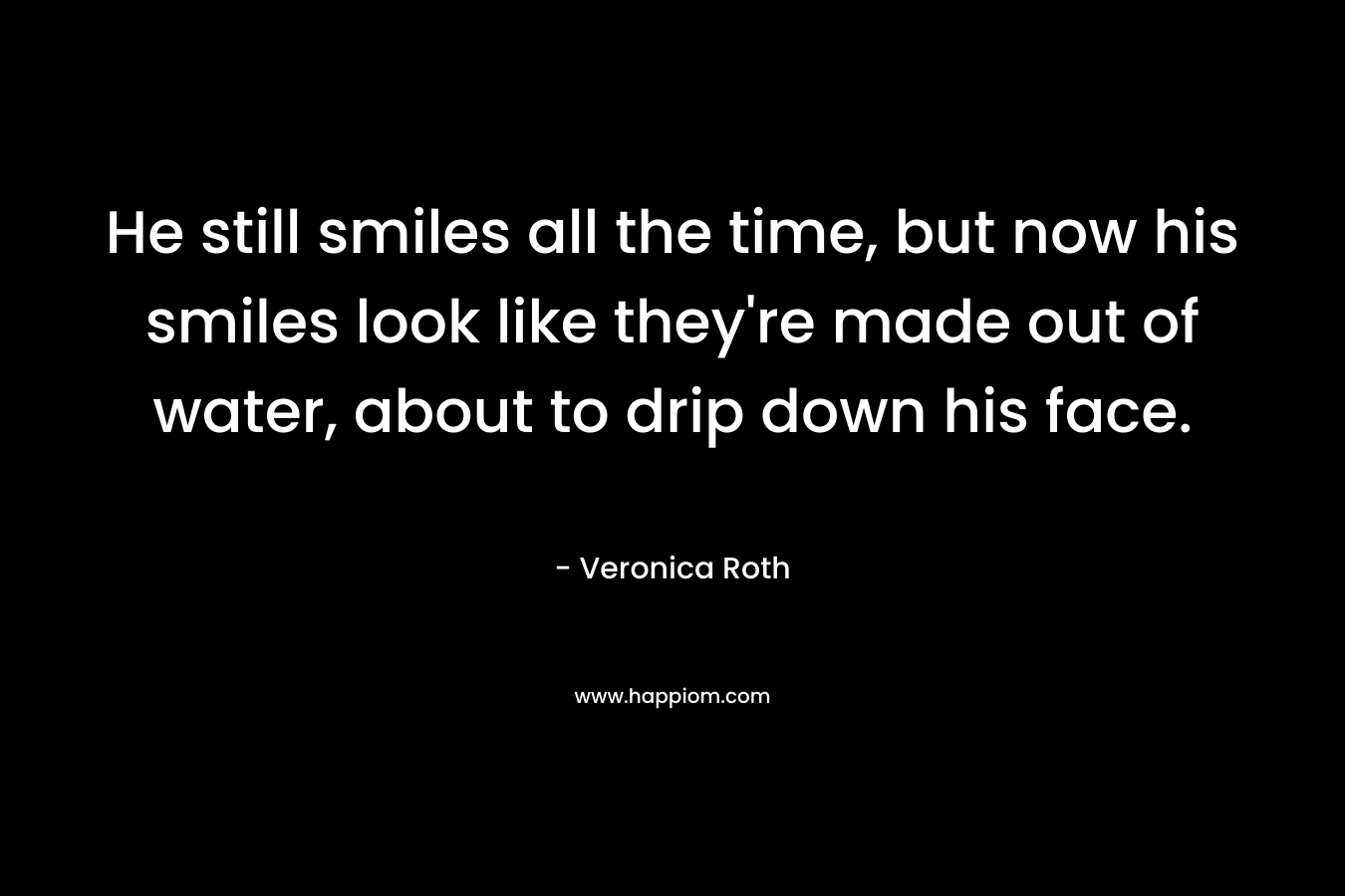 He still smiles all the time, but now his smiles look like they're made out of water, about to drip down his face.