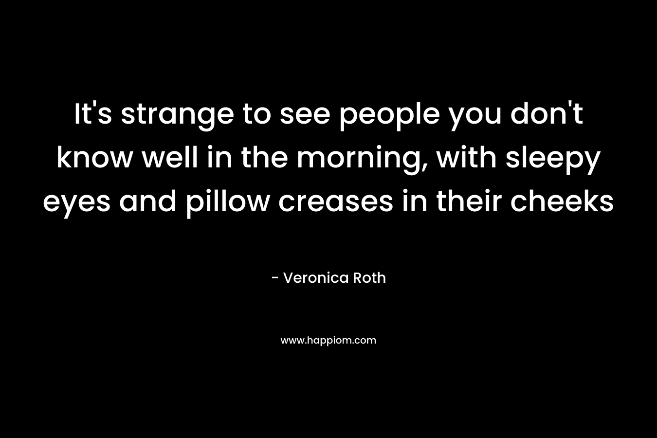 It's strange to see people you don't know well in the morning, with sleepy eyes and pillow creases in their cheeks