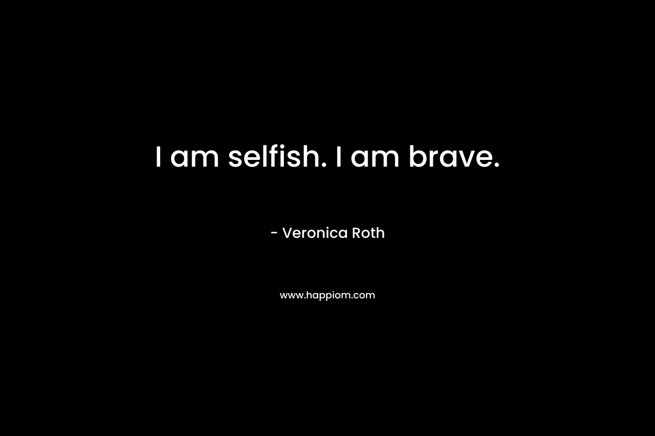 I am selfish. I am brave.