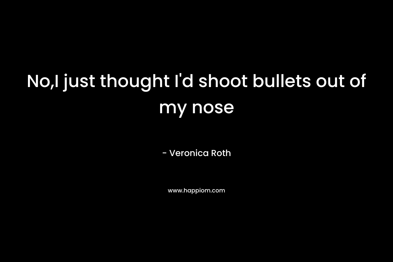 No,I just thought I’d shoot bullets out of my nose – Veronica Roth