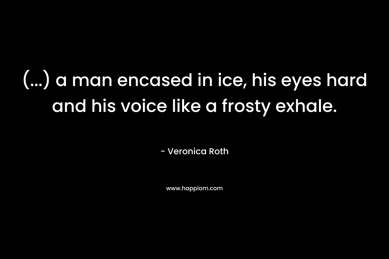 (…) a man encased in ice, his eyes hard and his voice like a frosty exhale. – Veronica Roth