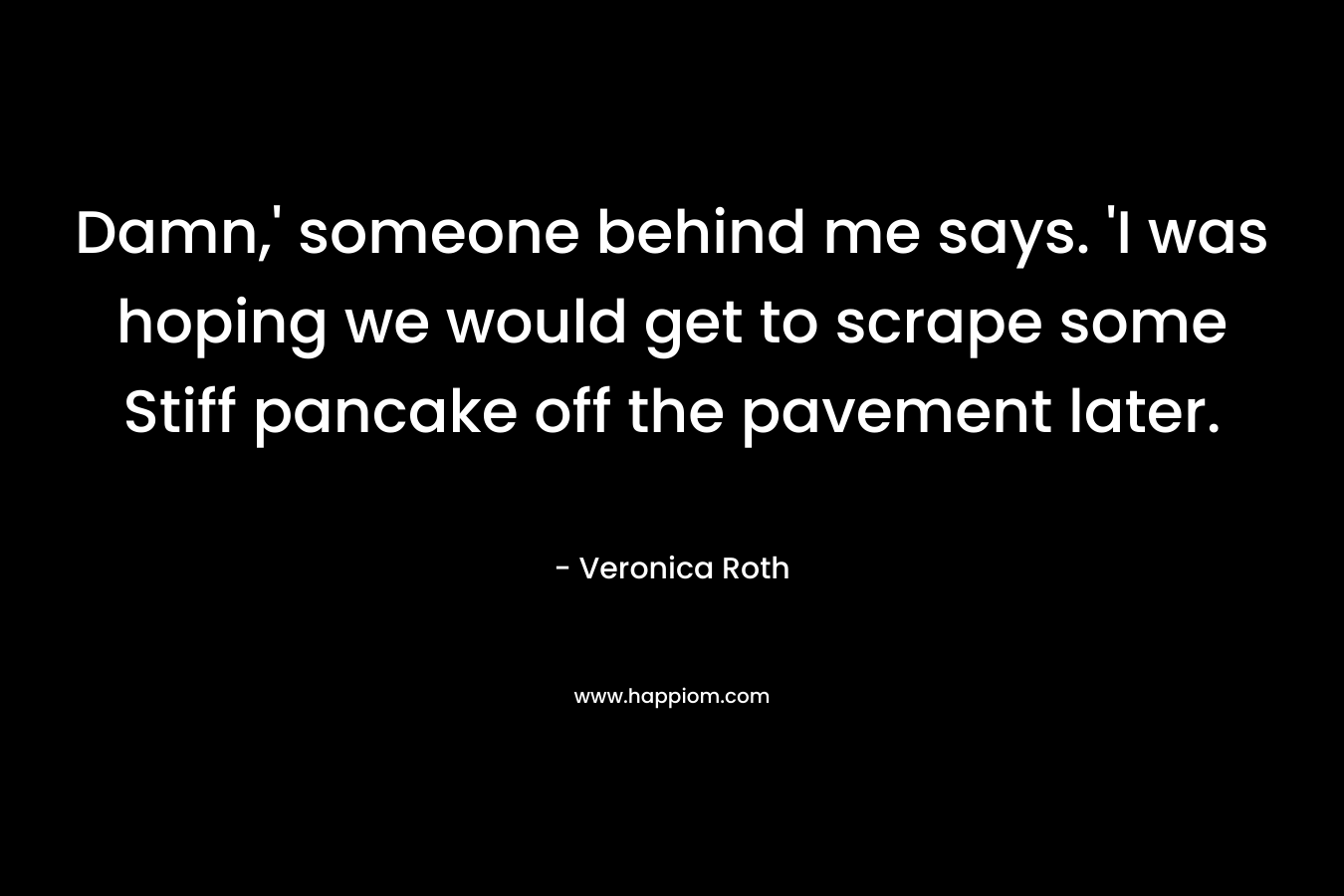 Damn,’ someone behind me says. ‘I was hoping we would get to scrape some Stiff pancake off the pavement later. – Veronica Roth