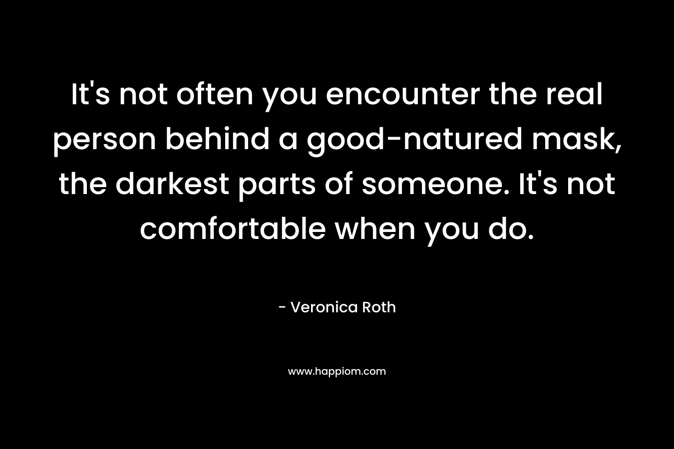 It’s not often you encounter the real person behind a good-natured mask, the darkest parts of someone. It’s not comfortable when you do. – Veronica Roth