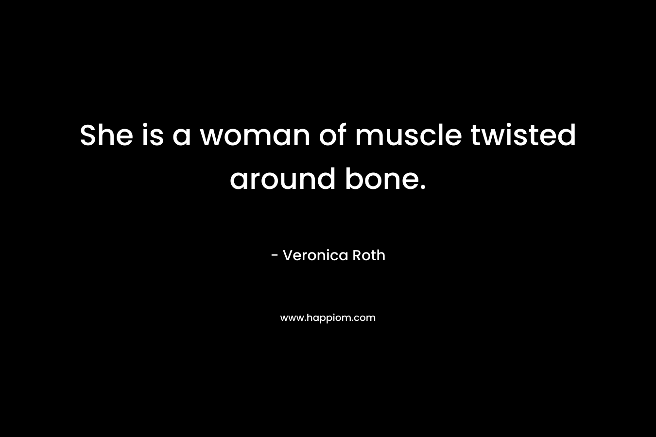 She is a woman of muscle twisted around bone. – Veronica Roth