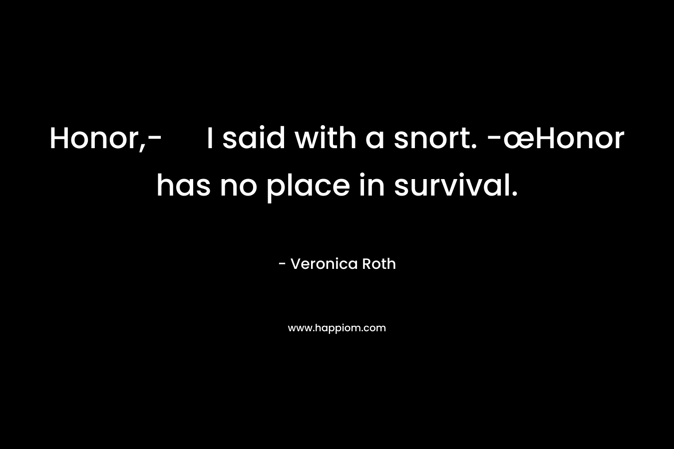 Honor,- I said with a snort. -œHonor has no place in survival. – Veronica Roth