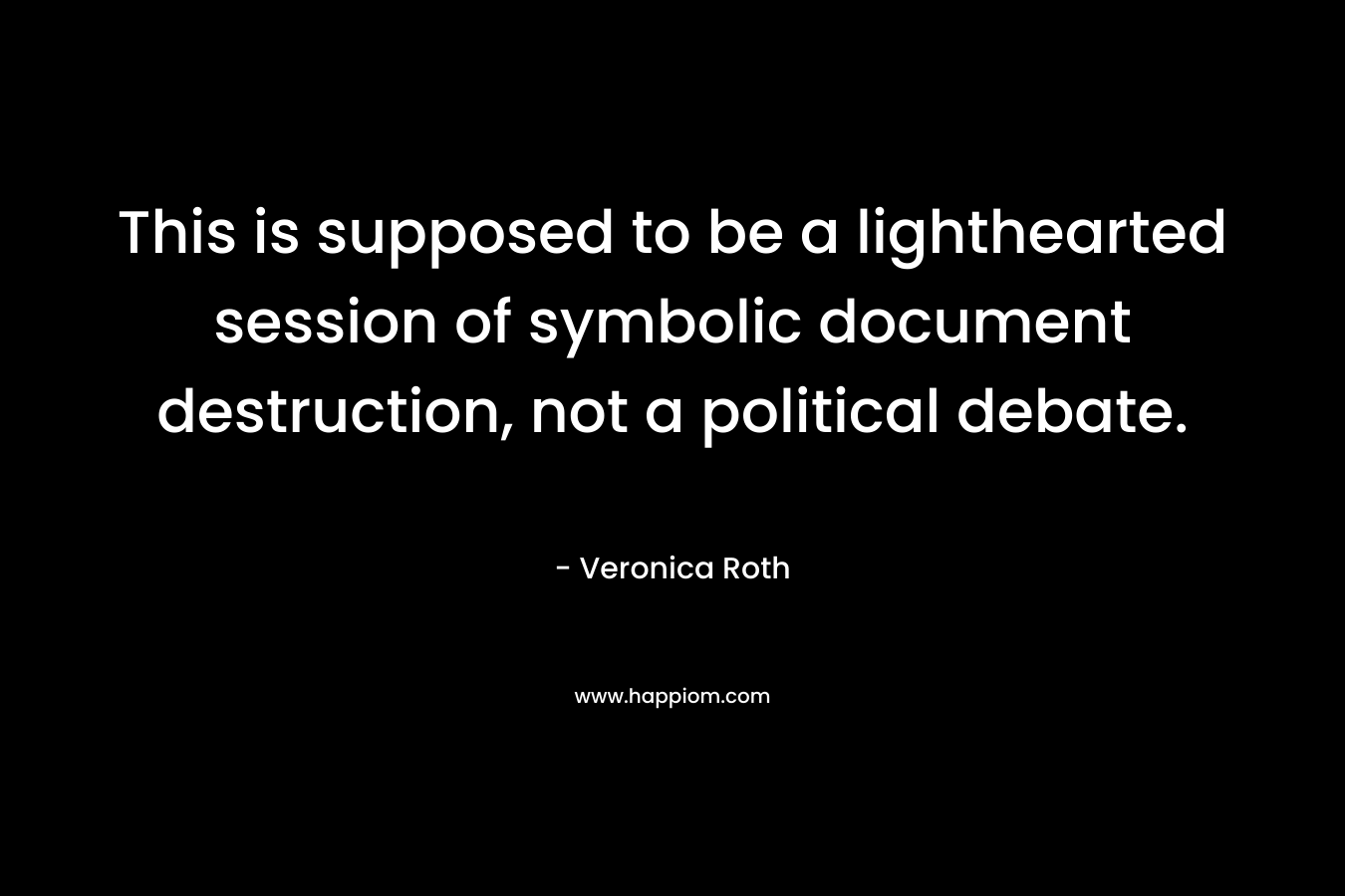 This is supposed to be a lighthearted session of symbolic document destruction, not a political debate. – Veronica Roth