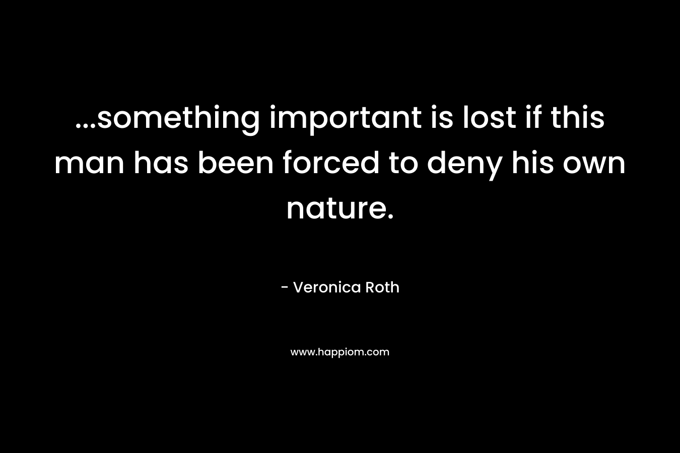 …something important is lost if this man has been forced to deny his own nature. – Veronica Roth