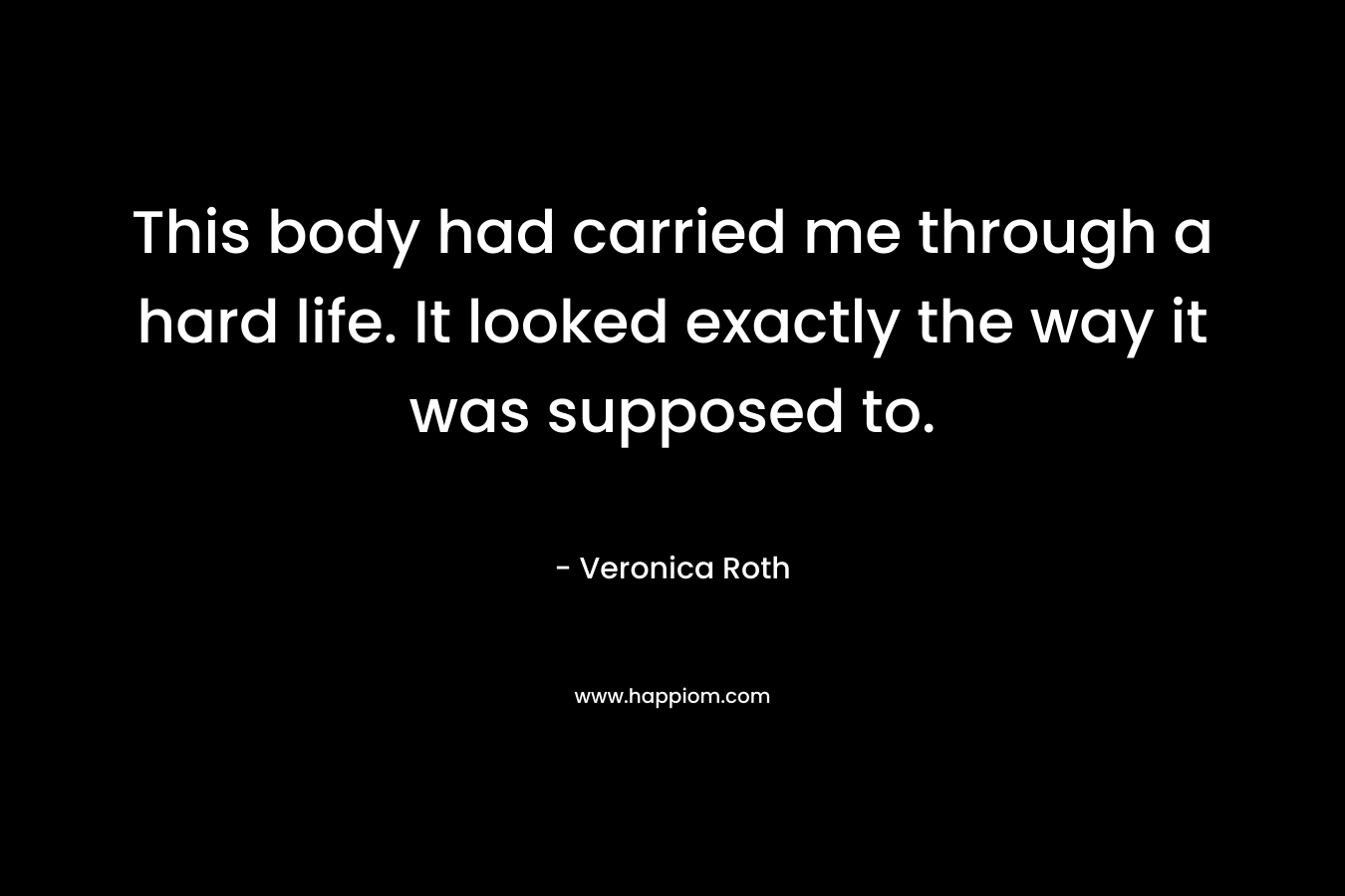 This body had carried me through a hard life. It looked exactly the way it was supposed to. – Veronica Roth