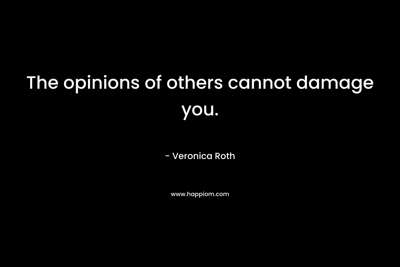 The opinions of others cannot damage you. – Veronica Roth