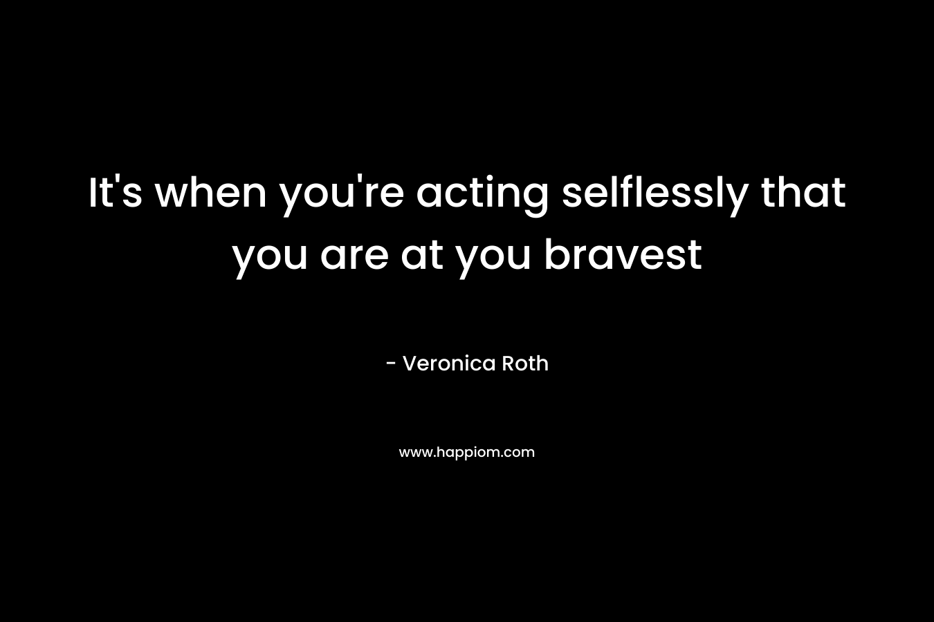 It’s when you’re acting selflessly that you are at you bravest – Veronica Roth