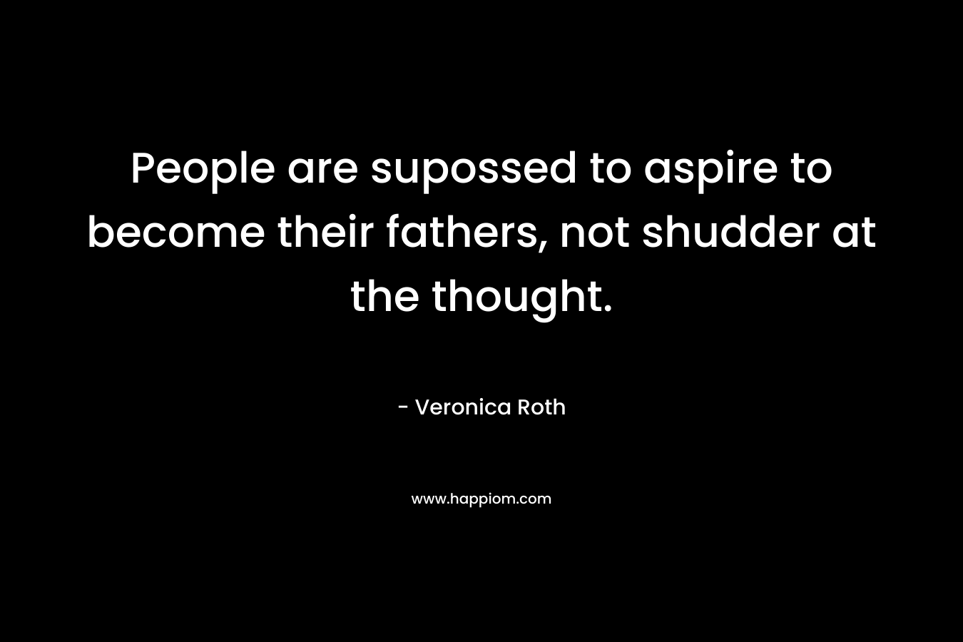 People are supossed to aspire to become their fathers, not shudder at the thought.