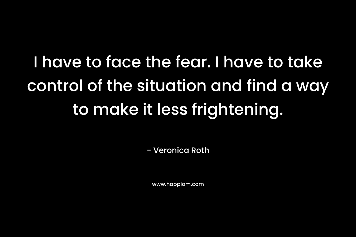 I have to face the fear. I have to take control of the situation and find a way to make it less frightening.