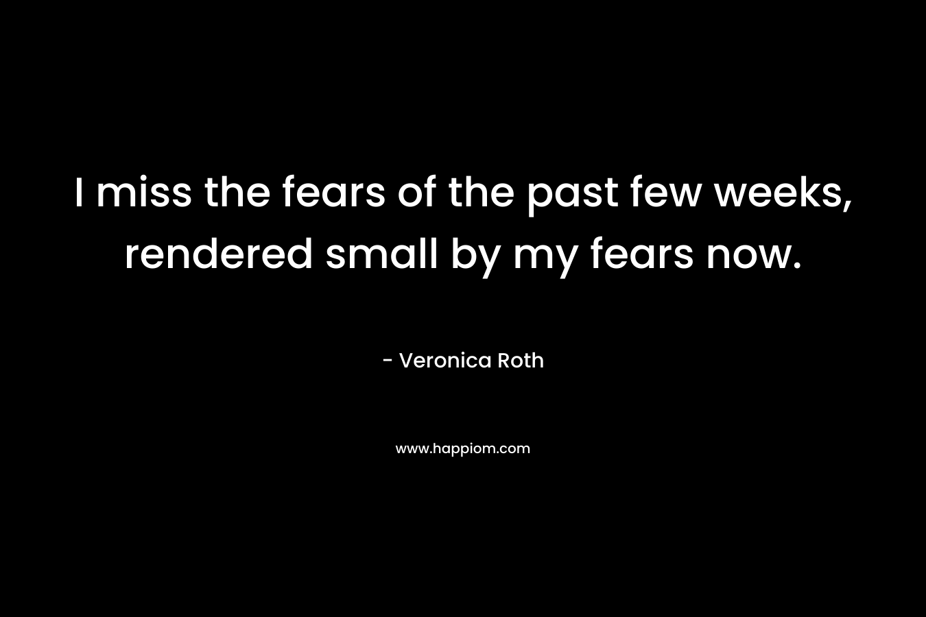 I miss the fears of the past few weeks, rendered small by my fears now.