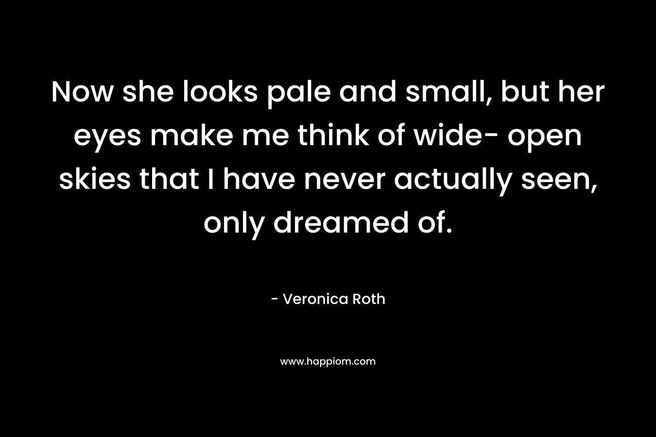 Now she looks pale and small, but her eyes make me think of wide- open skies that I have never actually seen, only dreamed of.