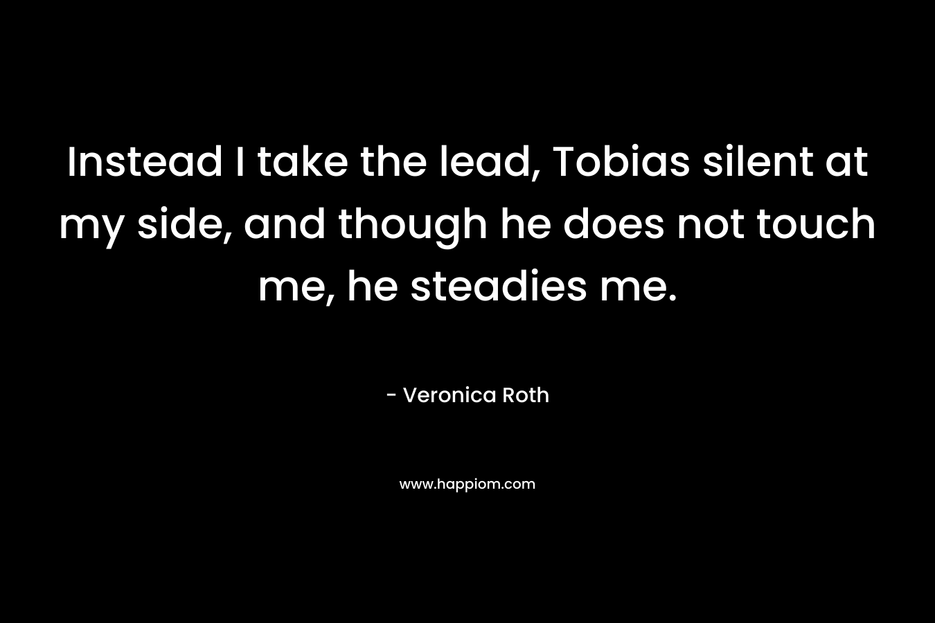 Instead I take the lead, Tobias silent at my side, and though he does not touch me, he steadies me.