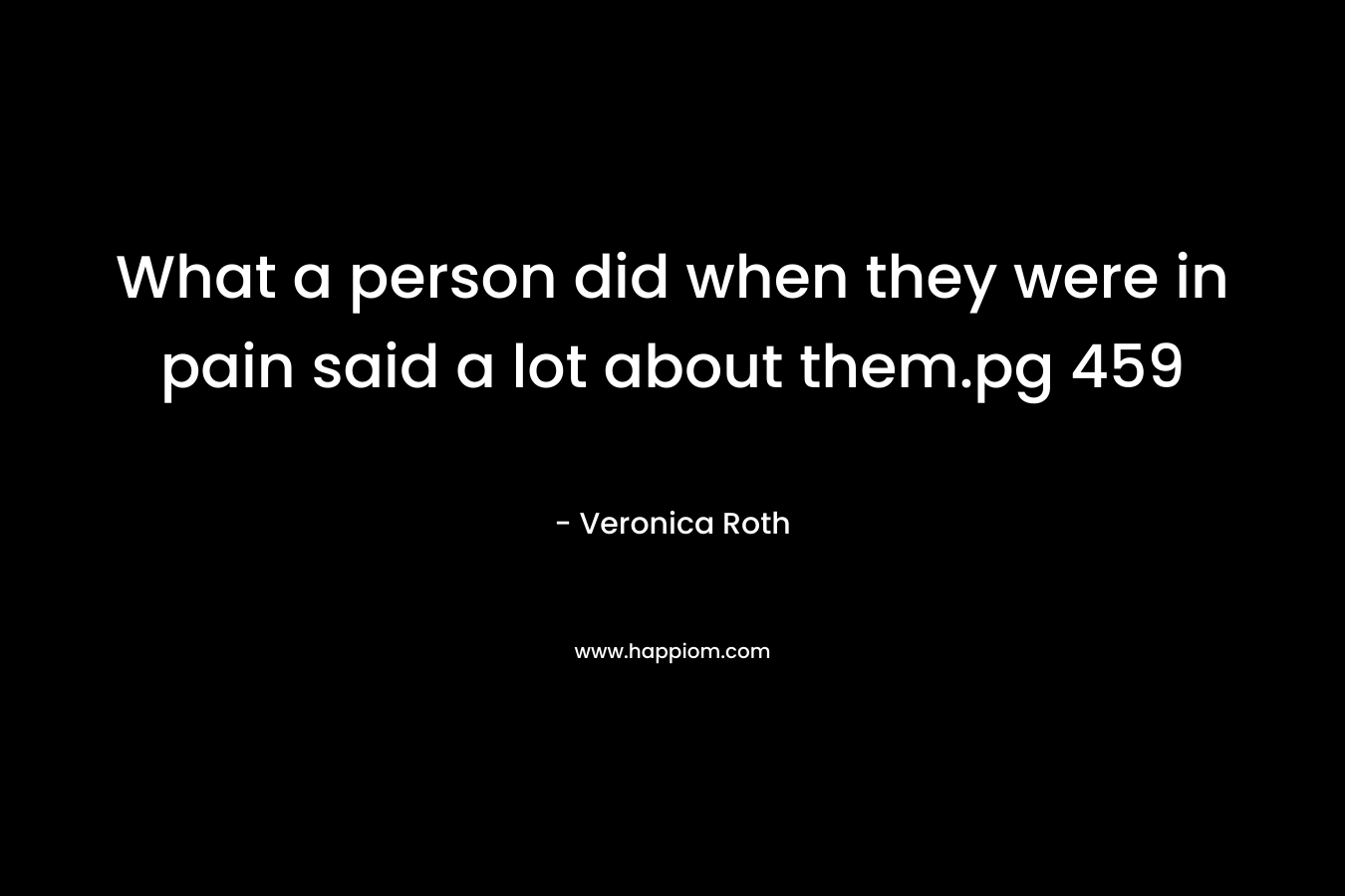 What a person did when they were in pain said a lot about them.pg 459 – Veronica Roth