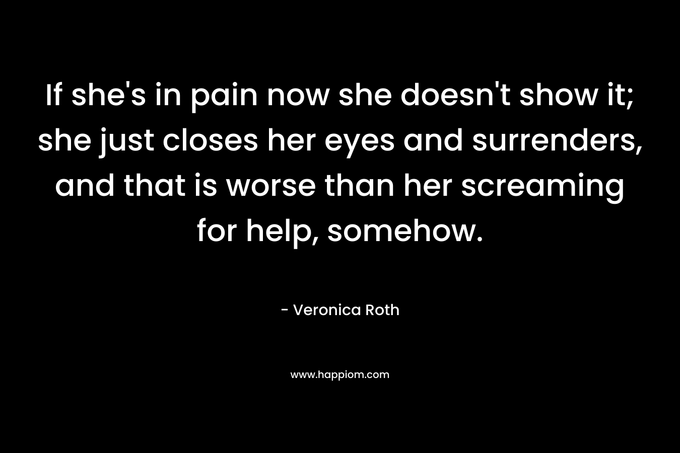 If she's in pain now she doesn't show it; she just closes her eyes and surrenders, and that is worse than her screaming for help, somehow.