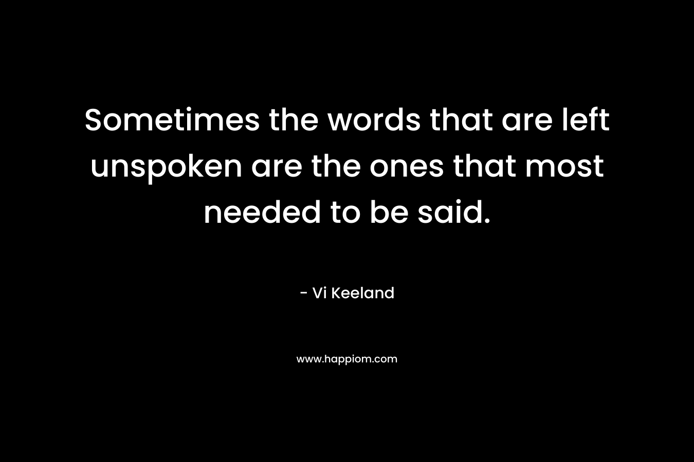 Sometimes the words that are left unspoken are the ones that most needed to be said. – Vi Keeland