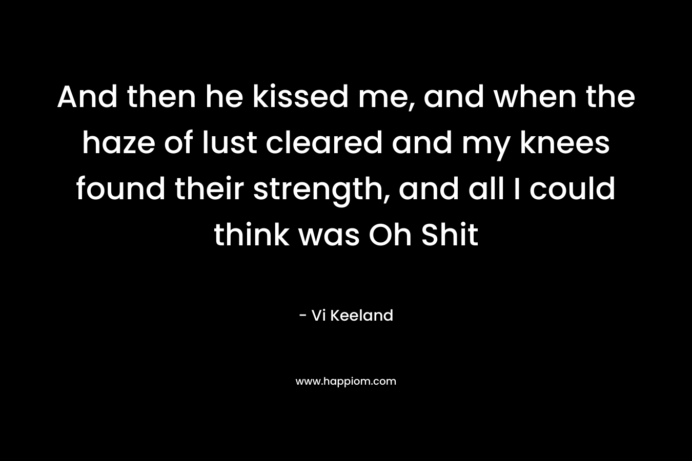 And then he kissed me, and when the haze of lust cleared and my knees found their strength, and all I could think was Oh Shit – Vi Keeland