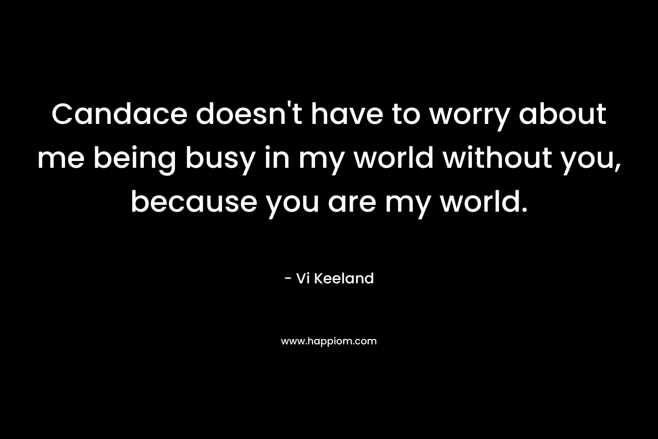 Candace doesn’t have to worry about me being busy in my world without you, because you are my world. – Vi Keeland