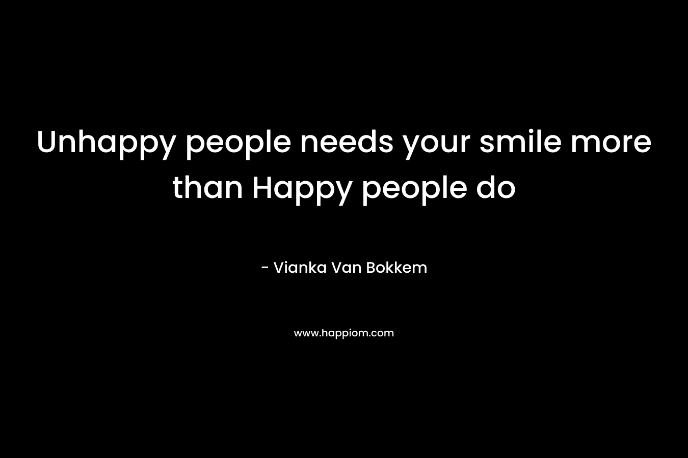 Unhappy people needs your smile more than Happy people do