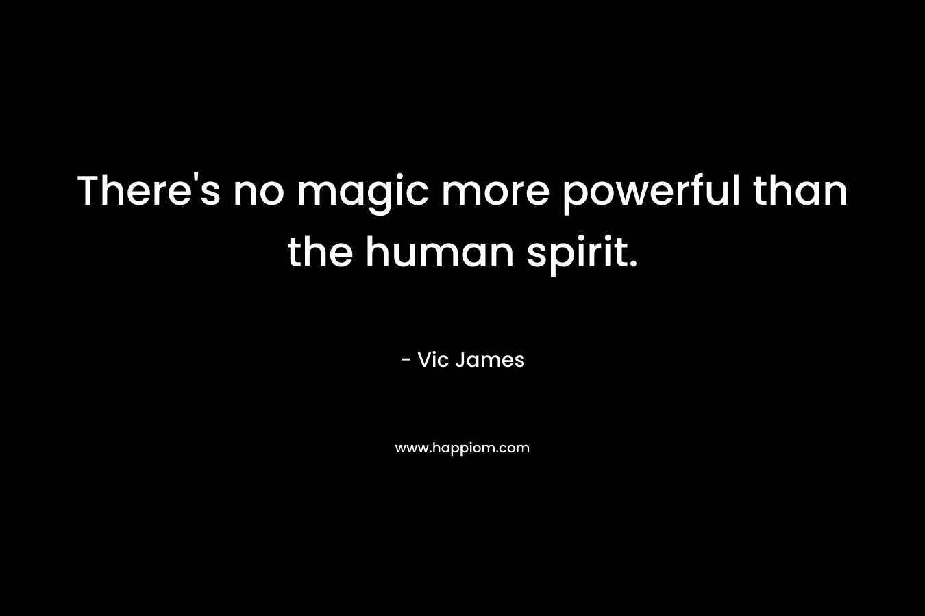 There’s no magic more powerful than the human spirit. – Vic James