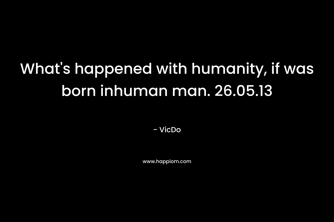 What’s happened with humanity, if was born inhuman man. 26.05.13 – VicDo