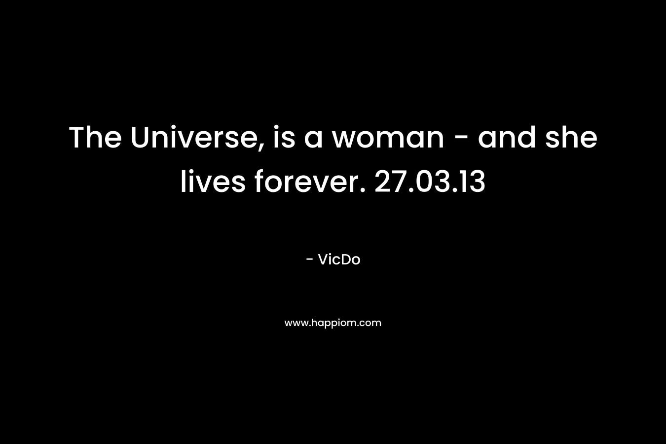 The Universe, is a woman - and she lives forever.  27.03.13