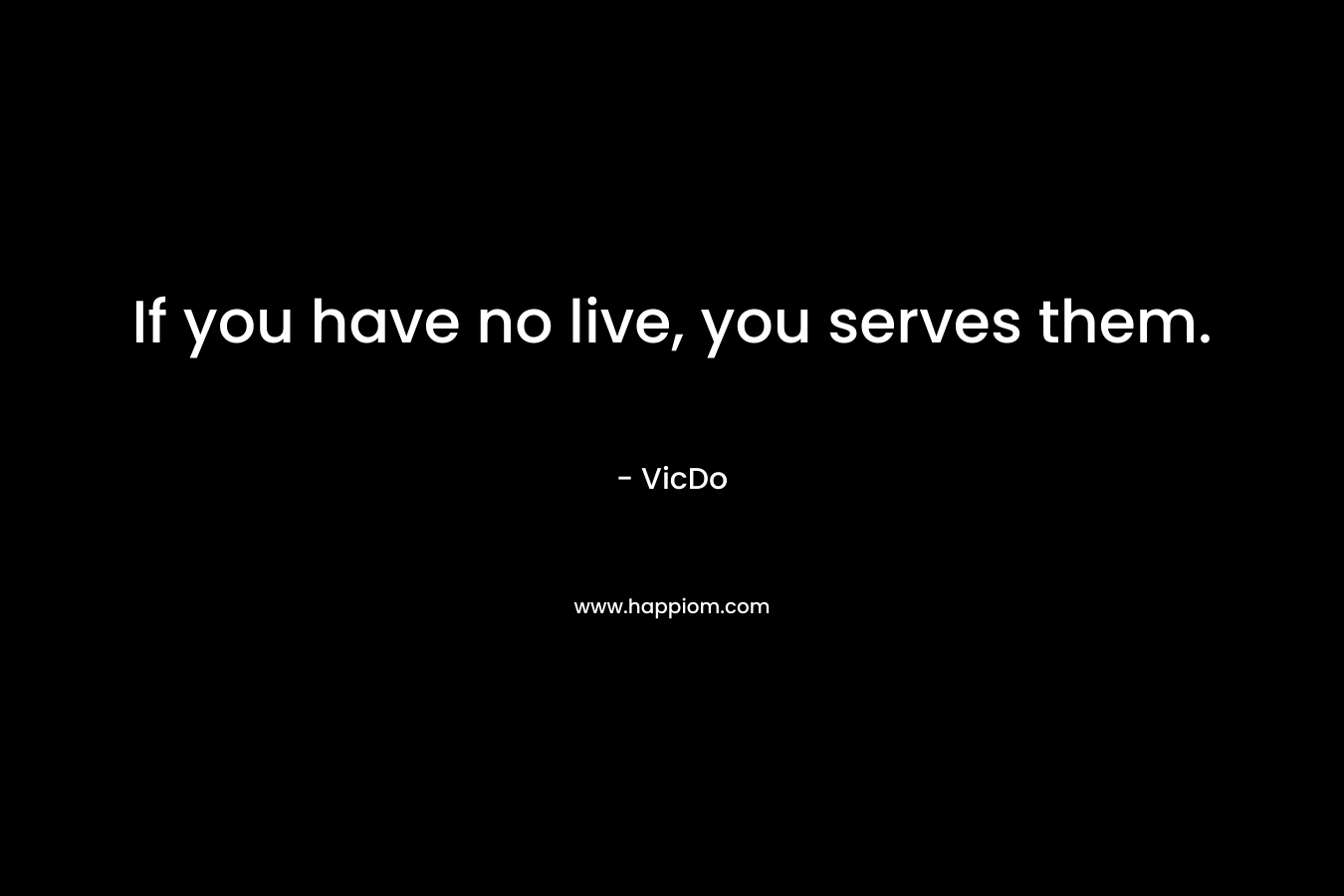 If you have no live, you serves them. – VicDo