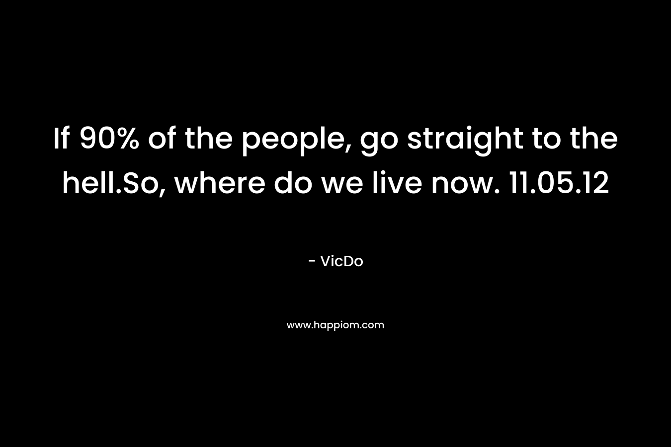 If 90% of the people, go straight to the hell.So, where do we live now.  11.05.12 – VicDo